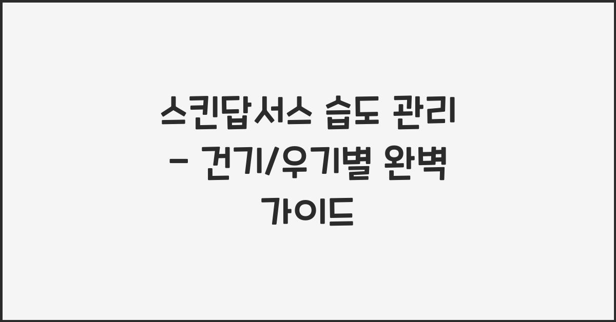 스킨답서스 습도 관리 - 건기/우기별 특별 관리법