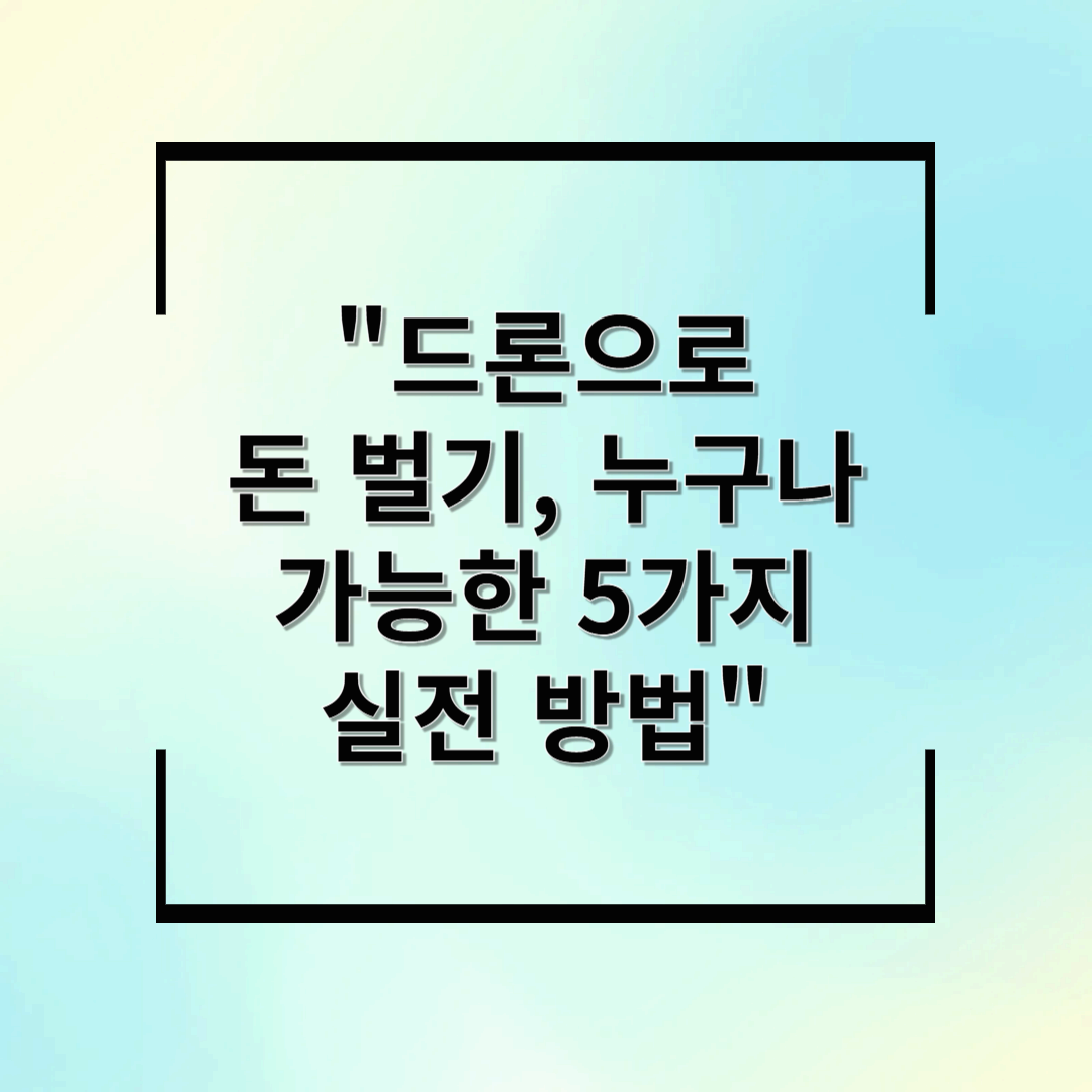 드론으로 돈 벌기, 누구나 가능한 5가지 실전 방법