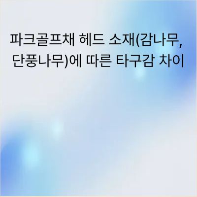 파크골프채 헤드 소재 비교: 감나무와 단풍나무의 타구감 차이 분석