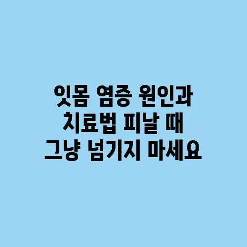 잇몸 염증 원인과 치료법 피날 때 그냥 넘기지 마세요
