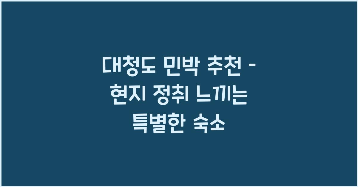 대청도 민박 추천 – 현지 정취를 느낄 수 있는 숙소