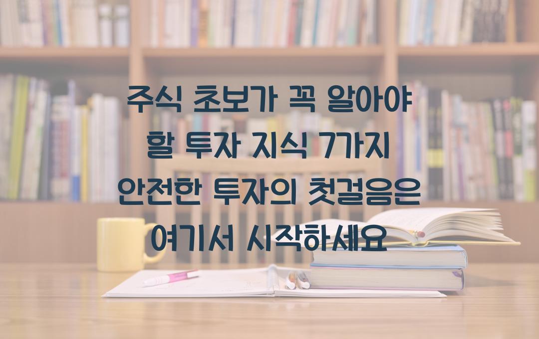 주식 초보가 꼭 알아야 할 투자 지식 7가지! 실패 없이 안전하게 투자하세요