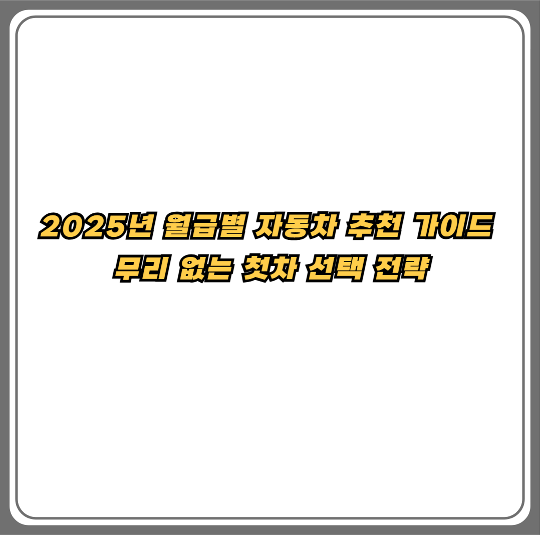 2025년 월급별 자동차 추천 가이드 첫차 선택 전략