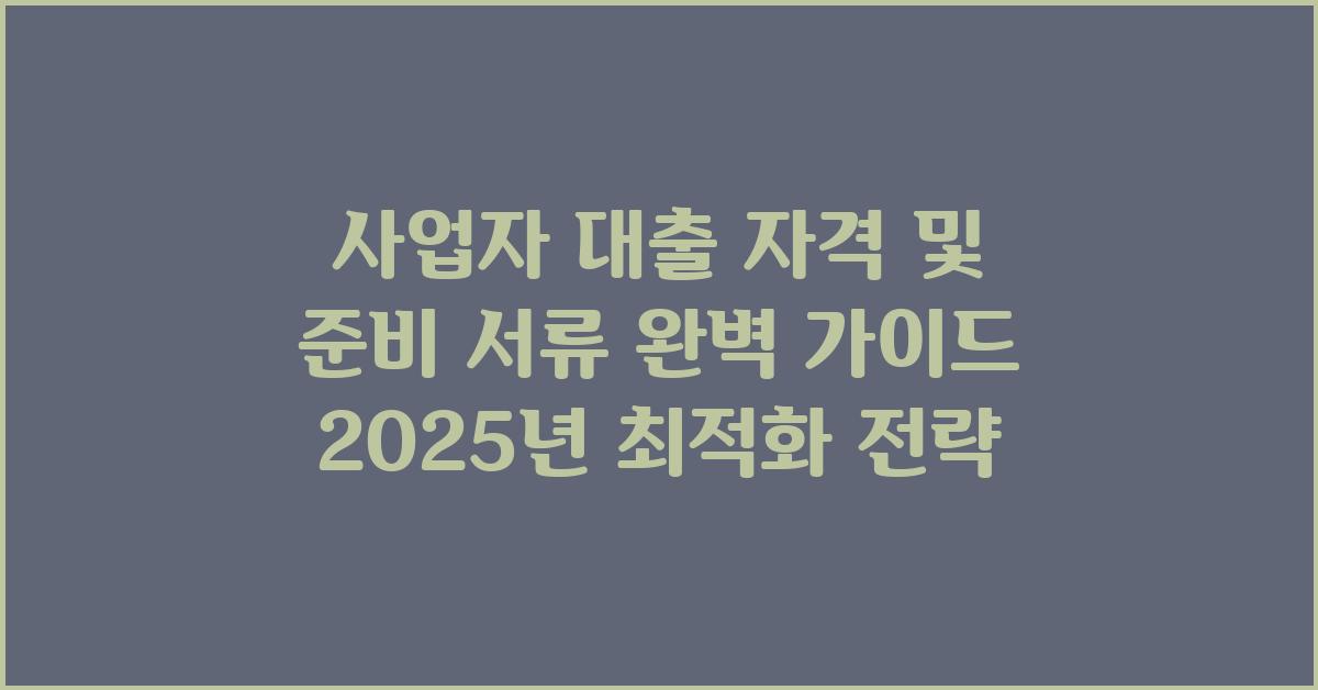 사업자 대출 자격, 준비 서류 완벽 가이드