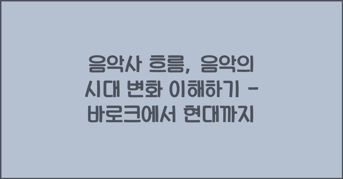음악사 흐름: 바로크 음악, 고전주의 음악, 낭만주의 음악, 현대 음악 특징
