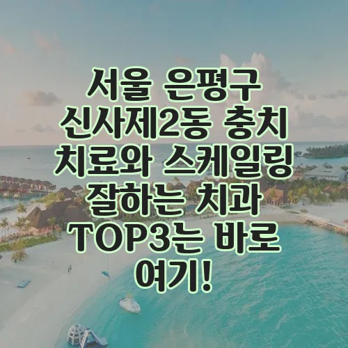 서울 은평구 신사제2동 충치 치료와 스케일링 잘하는 치과 TOP3는 바로 여기!