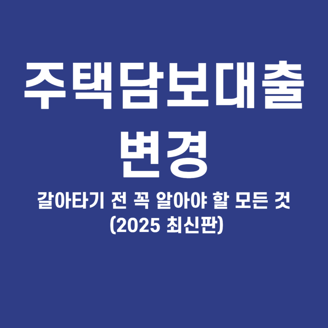 주택담보대출 변경, 갈아타기 전 꼭 알아야 할 모든 것 (2025 최신판)