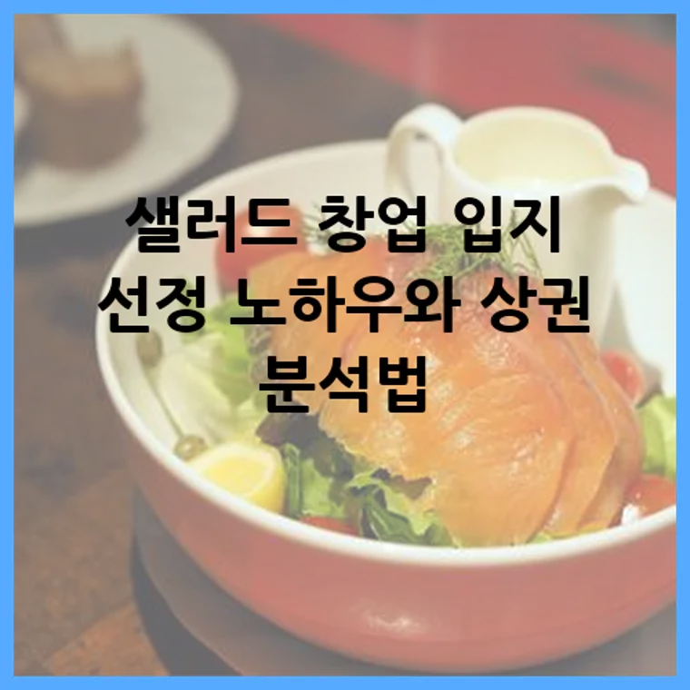 샐러드 창업 입지 선정 노하우와 상권 분석법