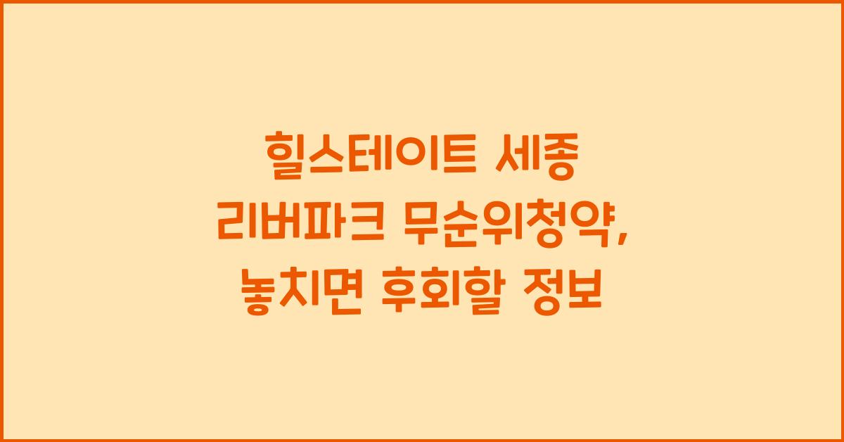 힐스테이트 세종 리버파크(행정중심복합도시 3-3생활권 H3블록) 무순위청약 입지환경, 공급정보 정리!