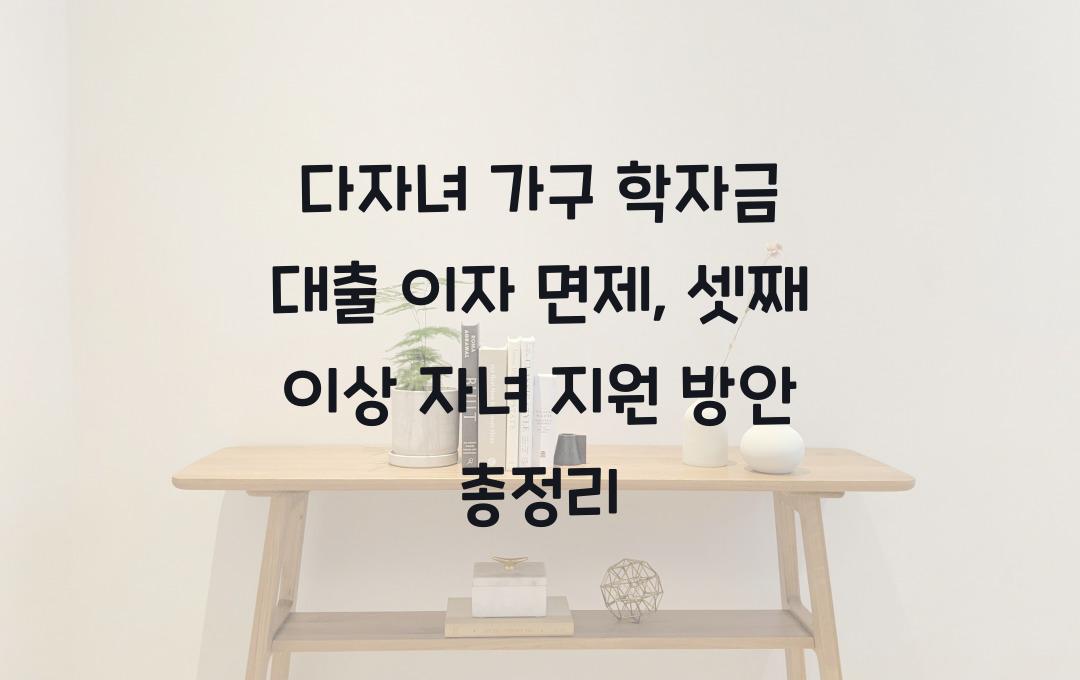 다자녀 가구 학자금 대출 이자 면제, 셋째 이상 자녀 교육비 부담 줄이기