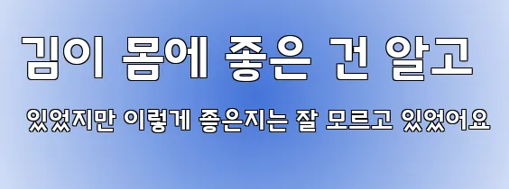 김이 몸에 좋은 건 알고 있었지만 이렇게 좋은지는 잘 모르고 있었어요