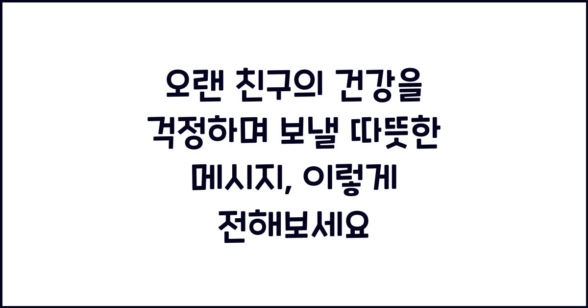 오랜 친구의 건강을 걱정하며 보낼 따뜻한 메시지