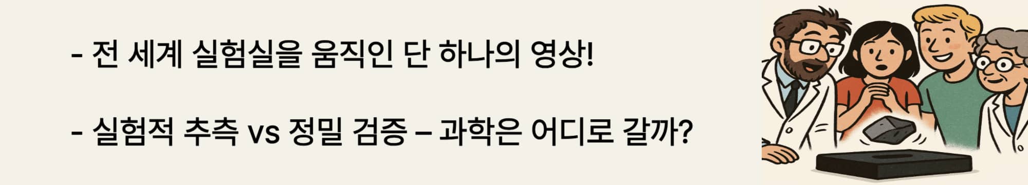 전 세계 실험실을 움직인 단 하나의 영상! 실험적 추측 vs 정밀 검증 &ndash; 과학은 어디로 갈까?
