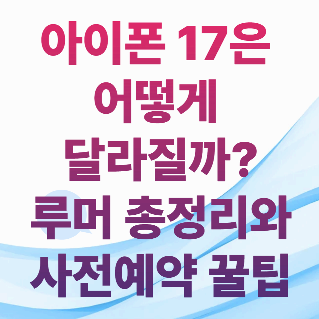 아이폰 17은 어떻게 달라질까?
루머 총정리와 사전예약 꿀팁