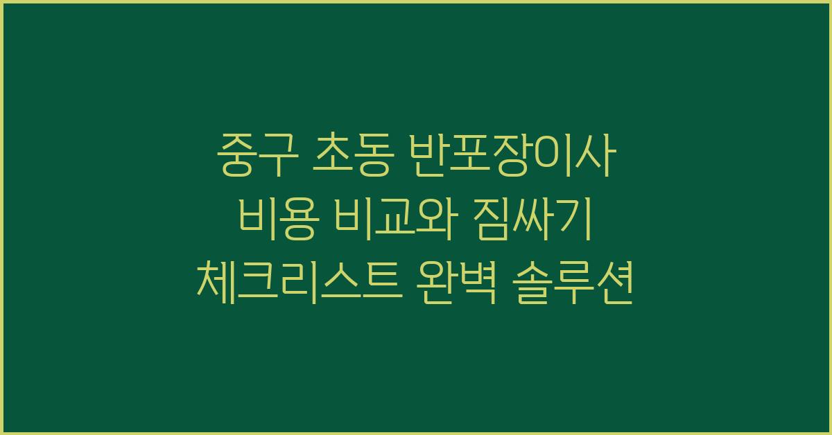 중구 초동 반포장이사 비용 비교 및 짐싸기 체크리스트