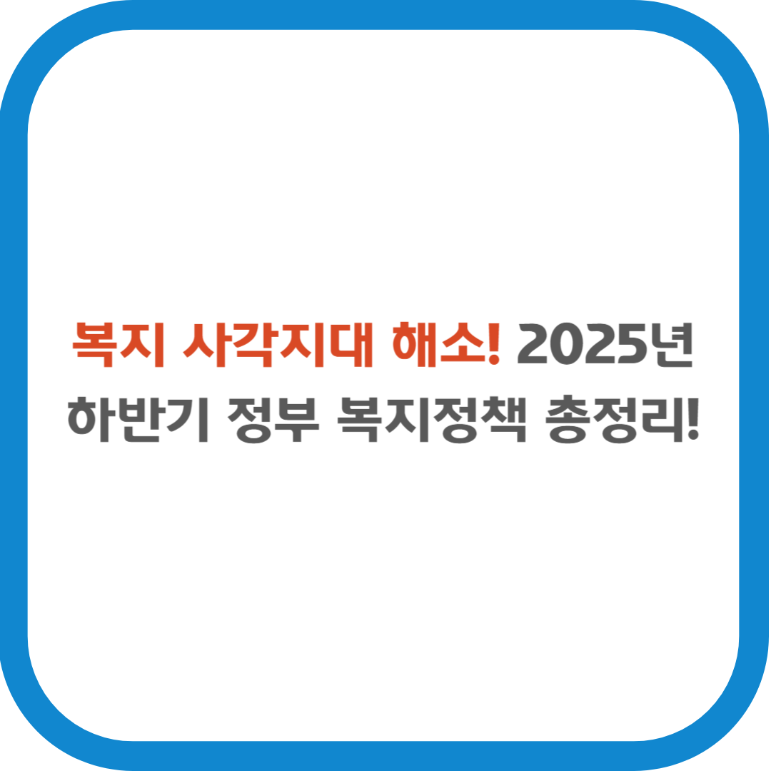 복지 사각지대 해소! 2025년 하반기 정부 복지정책 총정리!