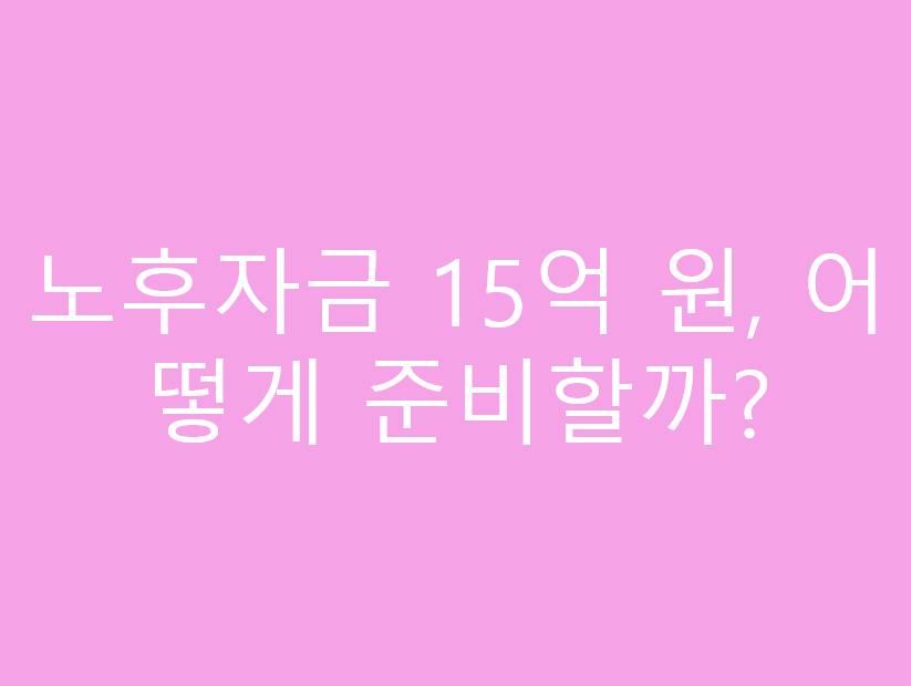 노후자금 15억 원, 어떻게 준비할까?