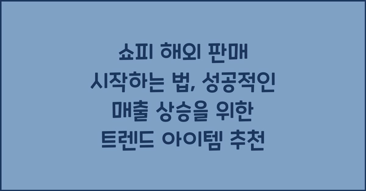 쇼피 해외 판매 시작하는 법, 매출 상승 트렌드 아이템 추천