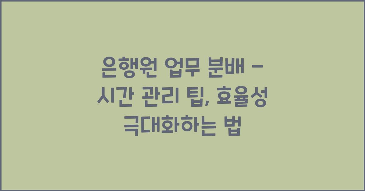 은행원 업무 분배 - 시간 관리 팁
