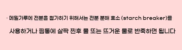  · 메밀가루에 전분을 첨가하기 위해서는 전분 분해 효소 (starch breaker)를 사용하거나 찜통에 살짝 찐후 물 또는 뜨거운 물로 반죽하면 됩니다