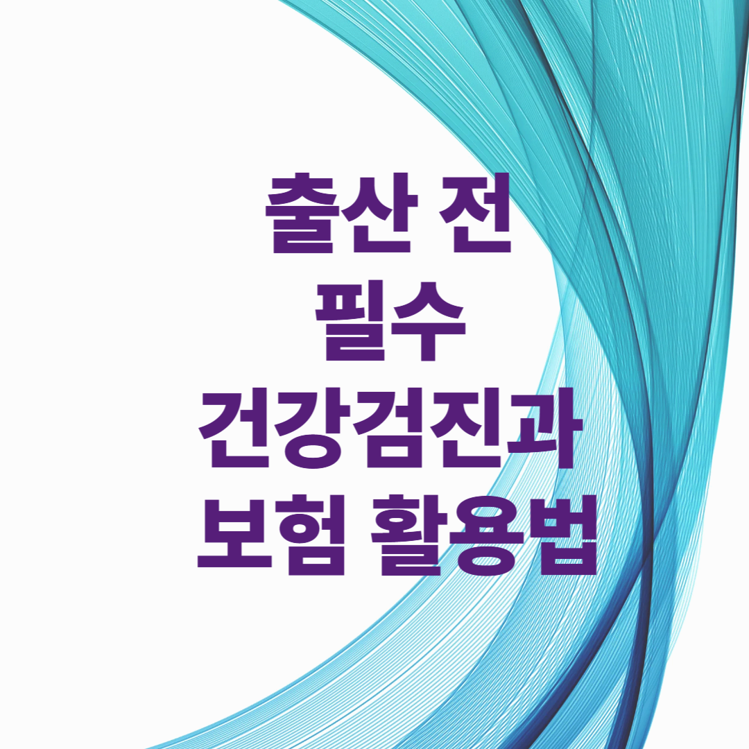 출산 전 필수 건강검진과 보험 활용법