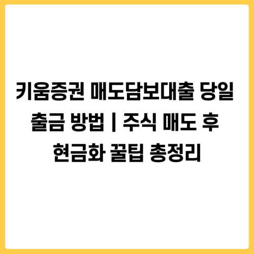 키움증권 매도담보대출 당일 출금 방법|주식 매도 후 현금화 꿀팁 총정리