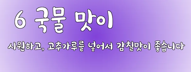 6 국물 맛이 시원하고, 고추가루를 넣어서 감칠맛이 좋습니다
