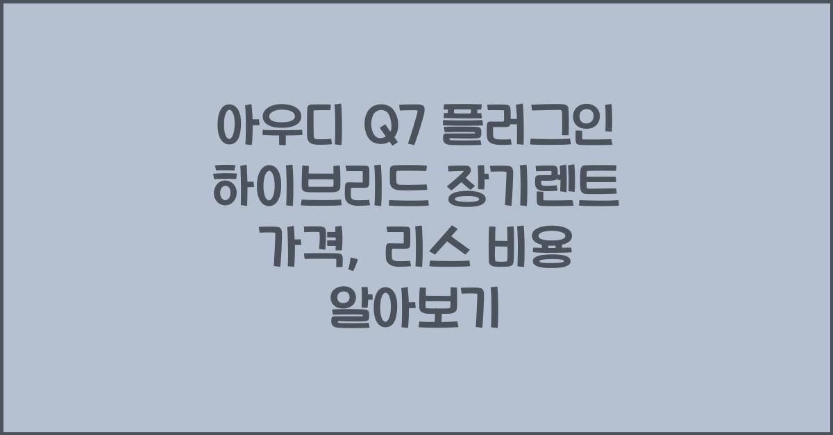 아우디 Q7 플러그인 하이브리드 장기렌트 가격, 리스 비용
