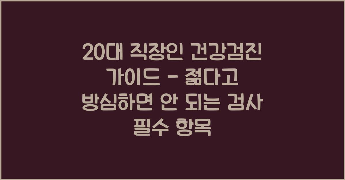 20대 직장인 건강검진 가이드 - 젊다고 방심하면 안 되는 검사항목들