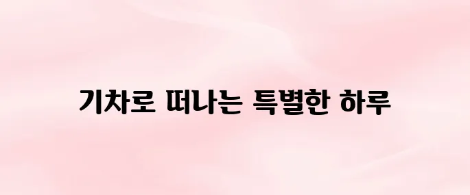 당일치기 기차여행 추천 TOP 10 (2025 최신)