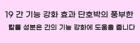  19 간 기능 강화 효과 단호박의 풍부한 칼륨 성분은 간의 기능 강화에 도움을 줍니다