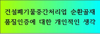 건설폐기물중간처리업 순환골재 품질인증에 대한 개인적인생각