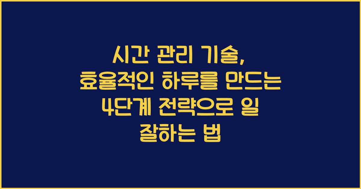 시간 관리 기술: 효율적인 하루를 만드는 4단계 전략