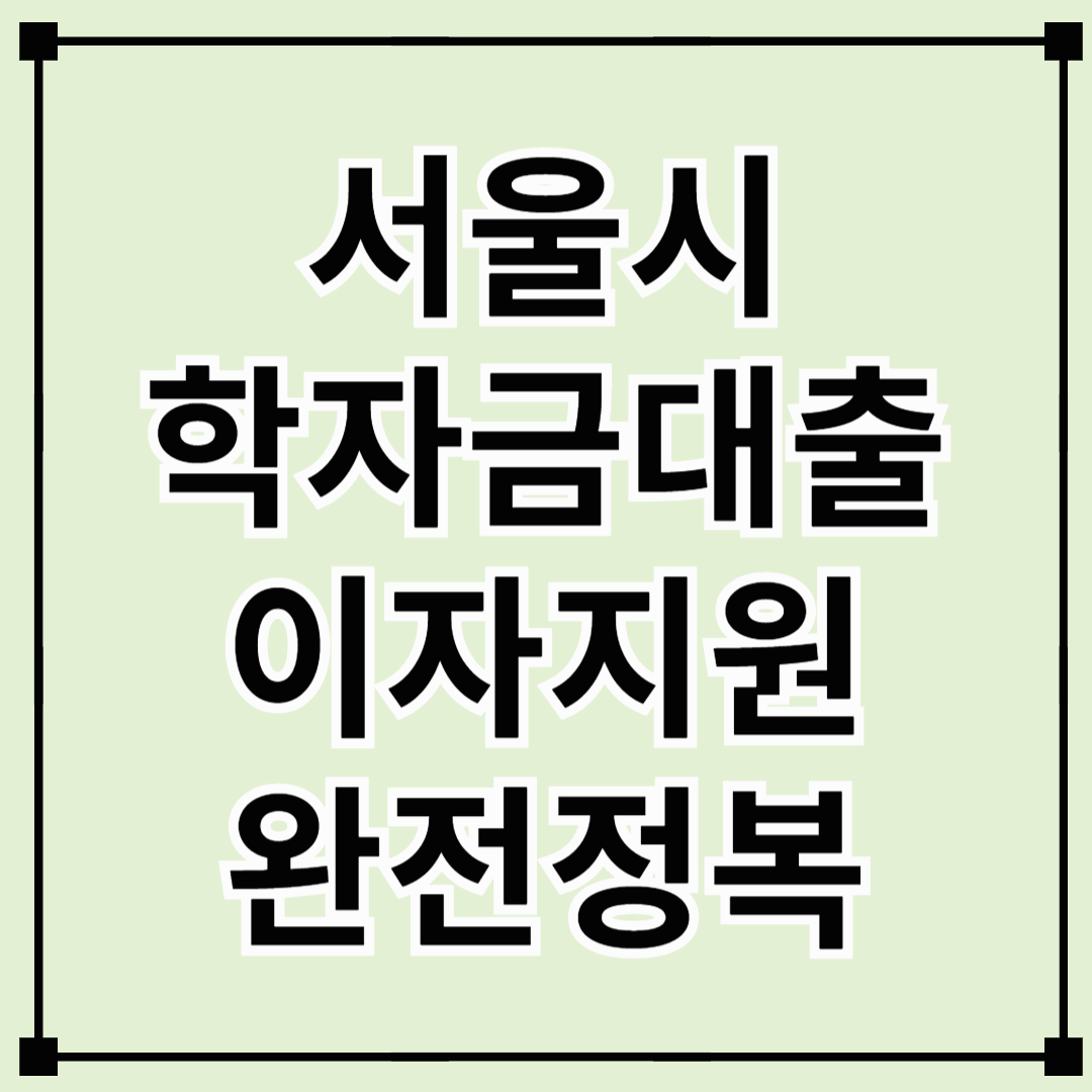 서울시 학자금대출 이자지원 완전정복 – 2025년 신청부터 혜택까지
