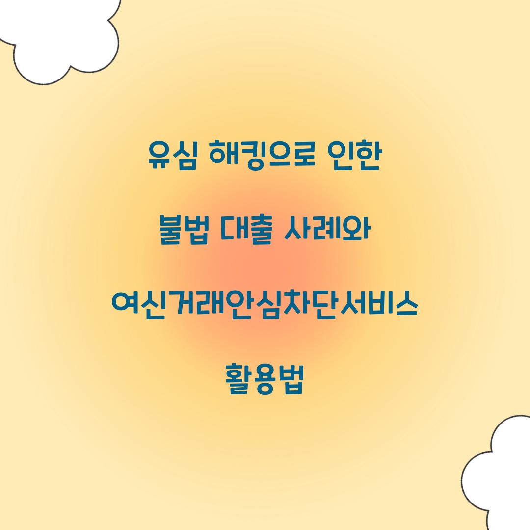 유심 해킹으로 인한 불법 대출 사례와 여신거래안심차단서비스의 역할