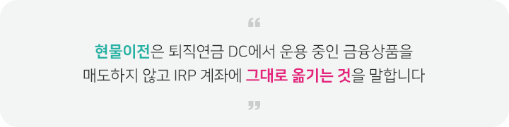 현물이전은 퇴직연금 DC에서 운용 중인 금융 상품을 매도하지 않고 IRP 계좌에 그대로 옮기는 것을 말합니다