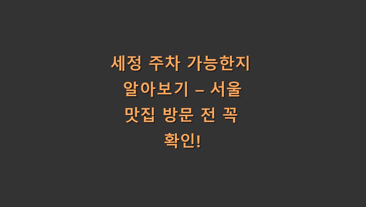 세정 주차 가능한지 알아보기 – 서울 맛집 방문 전 꼭 확인!