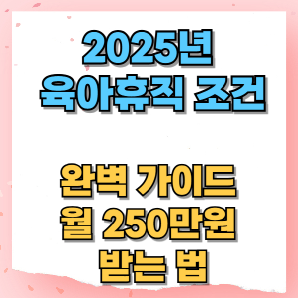 2025년 육아휴직 조건 완벽 가이드: 월 250만원 받는 법