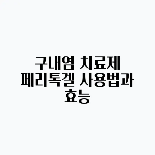 구내염 치료제 페리톡겔 사용법과 효능, 염증 완화 효과가 뛰어납니다!