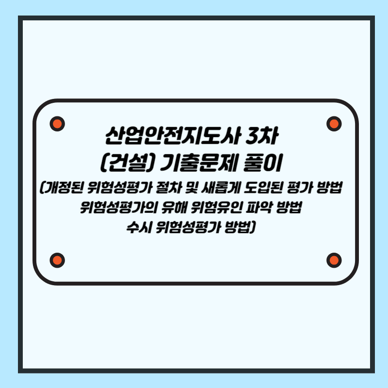 산업안전지도사 3차(건설) 기출문제 풀이 (개정된 위험성평가 절차 및 새롭게 도입된 평가 방법, 위험성평가의 유해 위험유인 파악 방법, 수시 위험성평가 방법)