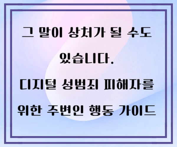그 말이 상처가 될 수도있습니다. 디지털 성범죄 피해자를
위한 주변인 행동 가이드