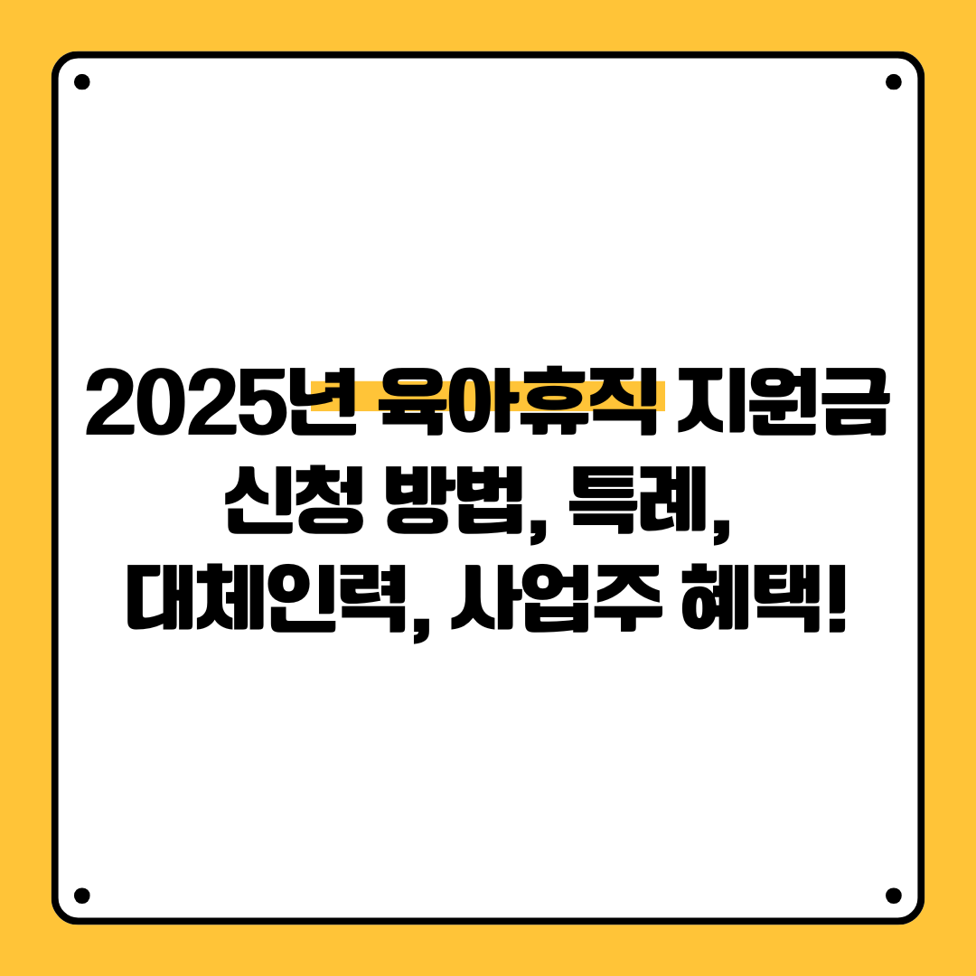 2025년 육아휴직 지원금 – 신청 방법, 특례, 대체인력, 사업주 혜택!