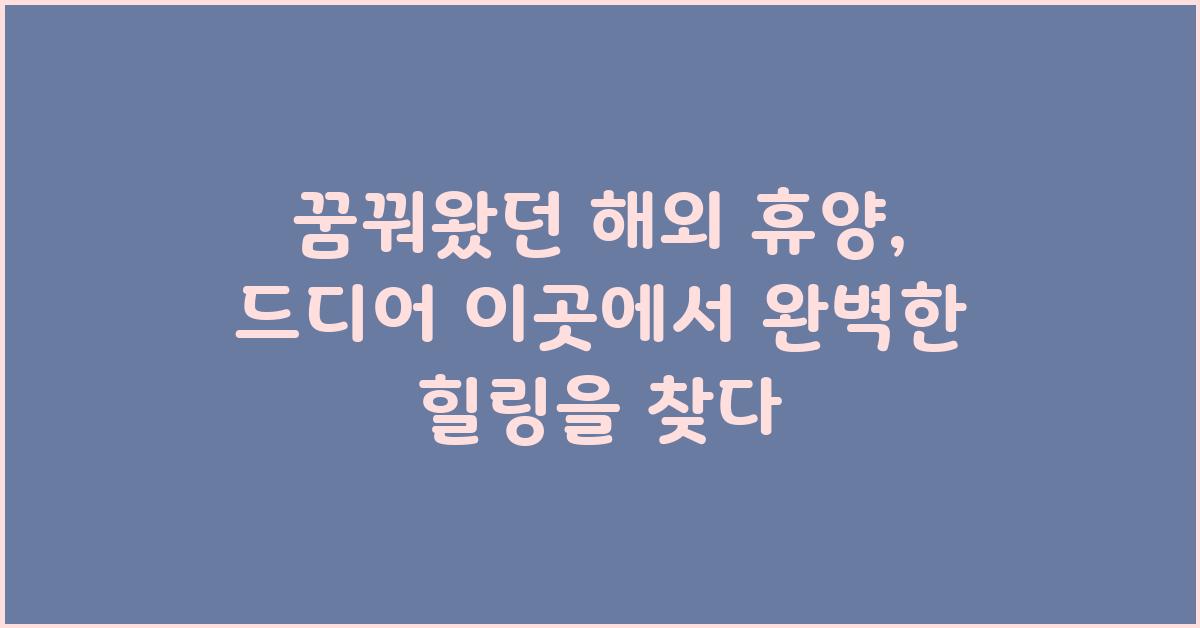 꿈꿔왔던 해외 휴양, 드디어!