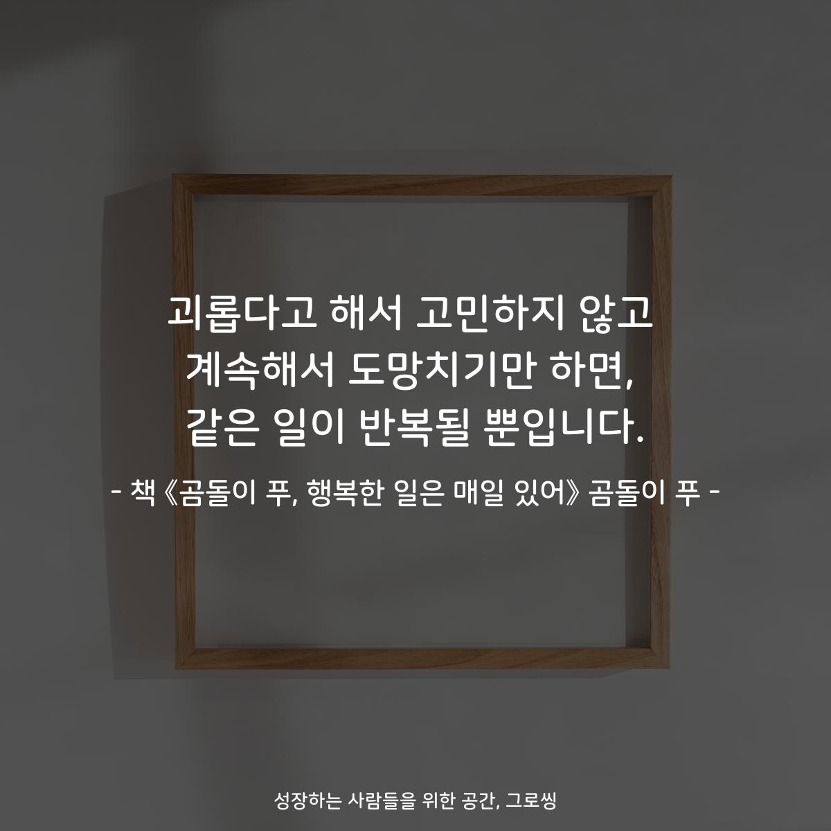 괴롭다고 해서 고민하지 않고
계속해서 도망치기만 하면,
같은 일이 반복될 뿐입니다.
