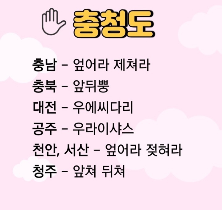 충청도
충남 - 엎어라 제쳐라
충북 - 앞뒤뿡
대전 - 우에씨다리
공주 - 우라이샤스
천안, 서산 - 엎어라 젖혀라
청주 - 앞쳐 뒤쳐
