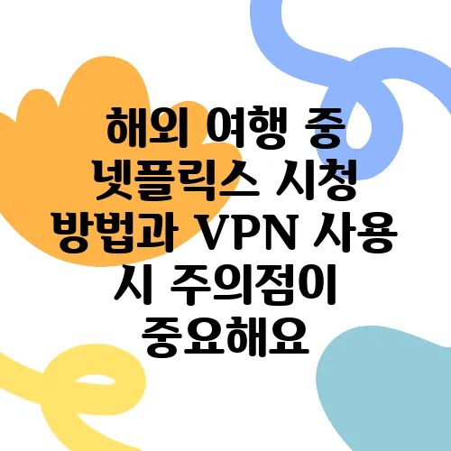 해외 여행 중 넷플릭스 시청 방법과 VPN 사용 시 주의점이 중요해요