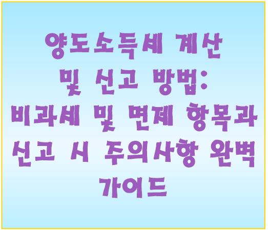 양도소득세 계산 및 신고 방법: 비과세 및 면제 항목과 신고 시 주의사항 완벽 가이드