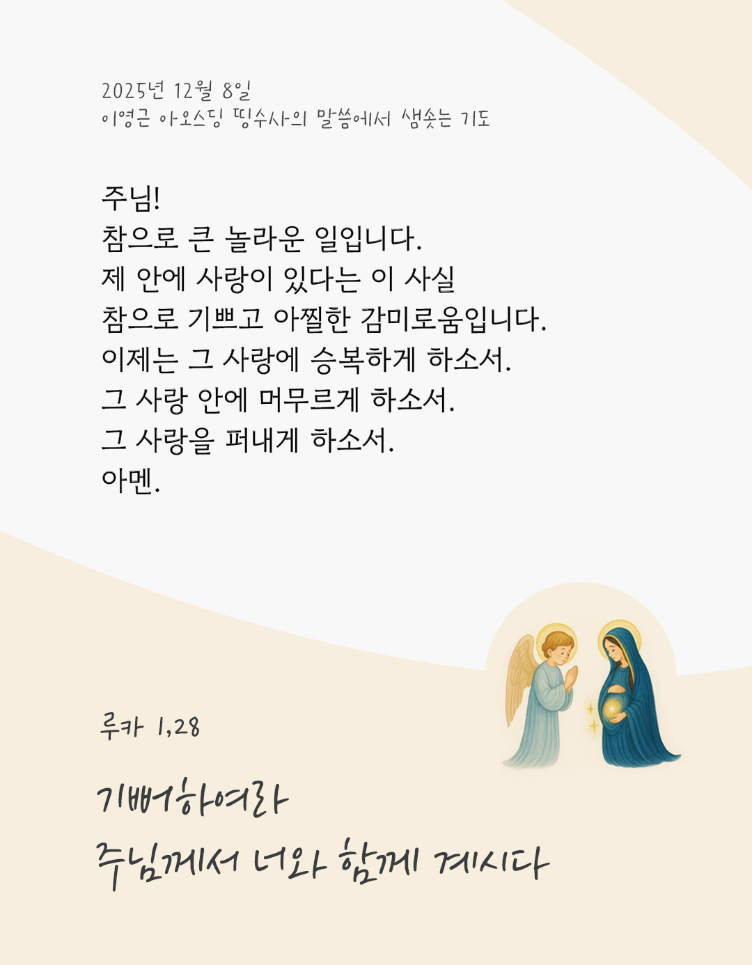 주님! 참으로 큰 놀라운 일입니다. 제 안에 사랑이 있다는 이 사실, 참으로 기쁘고 아찔한 감미로움입니다. 이제는 그 사랑에 승복하게 하소서. 그 사랑 안에 머무르게 하소서. 그 사랑을 퍼내게 하소서. 아멘. by 이영근 아오스딩 신부 띵수사의 말씀에서 샘솟는 기도(말샘기도)