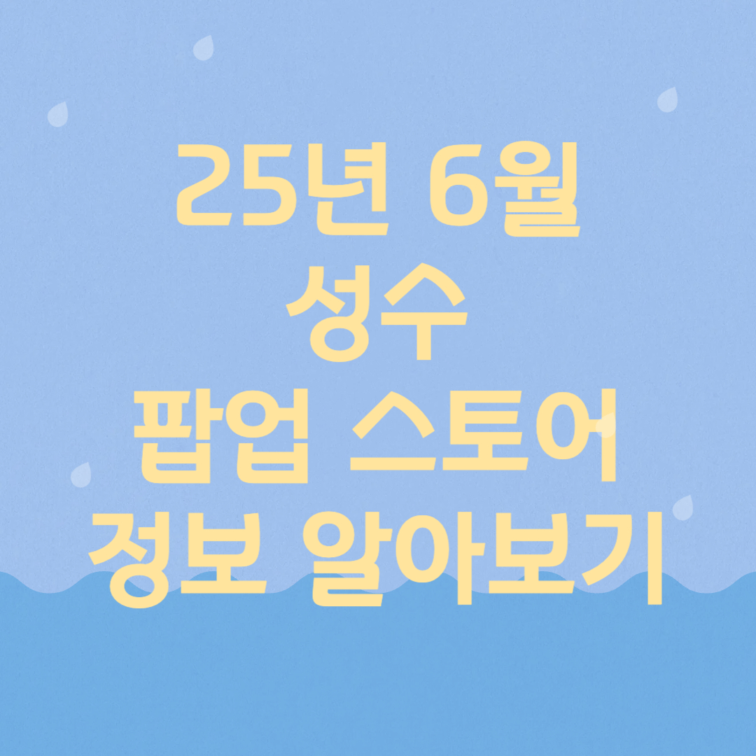 25년 6월 성수 팝업스토어 정보