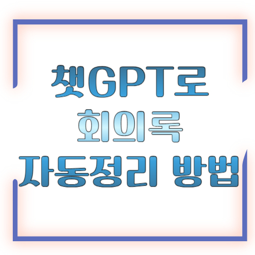 챗GPT로 회의록 자동정리 방법, 바쁜 직장인이 바로 써먹는 가장 쉬운 실전 정리법